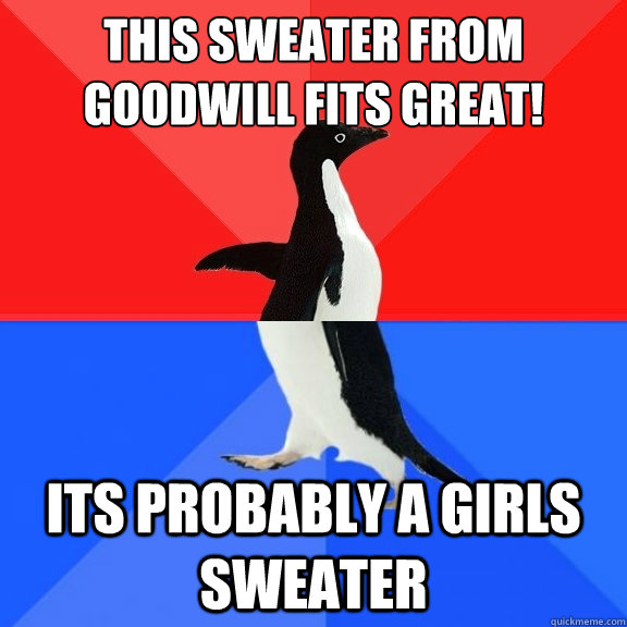 This sweater from goodwill fits great! its probably a girls sweater  Socially Awksome Penguin