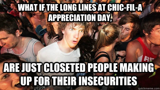 What if the long lines at Chic-fil-a appreciation day, are just closeted people making up for their insecurities  Sudden Clarity Clarence