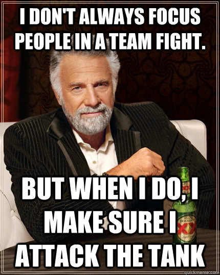 I don't always focus people in a team fight. but when I do, I make sure i attack the tank  The Most Interesting Man In The World