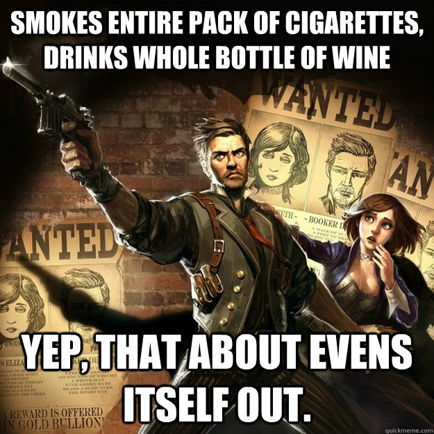 Smokes entire pack of cigarettes, drinks whole bottle of wine Yep, that about evens itself out.  BioShock Infinite Logic