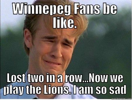 WINNEPEG FANS BE LIKE. LOST TWO IN A ROW...NOW WE PLAY THE LIONS. I AM SO SAD 1990s Problems