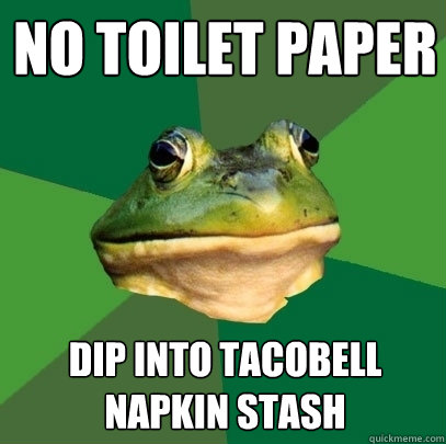 No Toilet paper dip into tacobell napkin stash  Foul Bachelor Frog