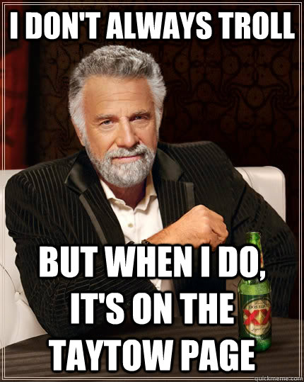 I don't always troll But when I do, it's on the taytow page  The Most Interesting Man In The World