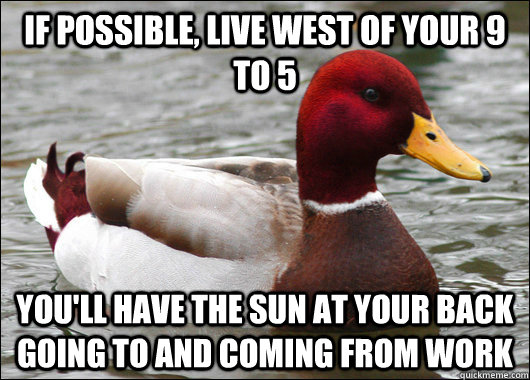 if possible, live west of your 9 to 5 you'll have the sun at your back going to and coming from work  Malicious Advice Mallard