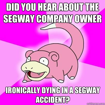 Did you hear about the segway company owner Ironically dying in a segway accident?  Slowpoke