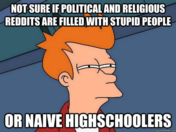 Not sure if political and religious reddits are filled with stupid people Or naive highschoolers  Futurama Fry