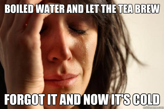 Boiled water and let the tea brew Forgot it and now it's cold  First World Problems