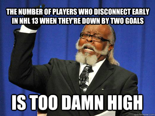 The number of players who disconnect early in NHL 13 when they're down by two goals IS too damn high  I am too damn high