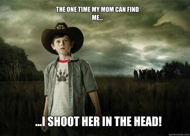 The one time my mom can find me... ...I shoot her in the head!  Carl Grimes Walking Dead