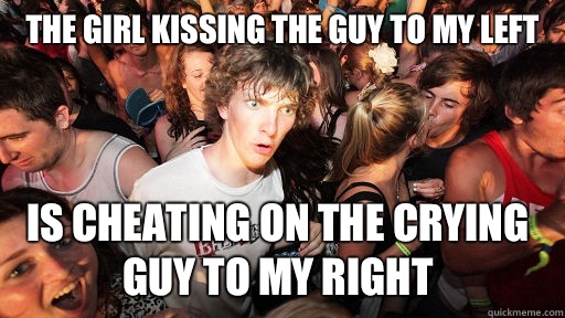 The girl kissing the guy to my left Is cheating on the crying guy to my right  Sudden Clarity Clarence