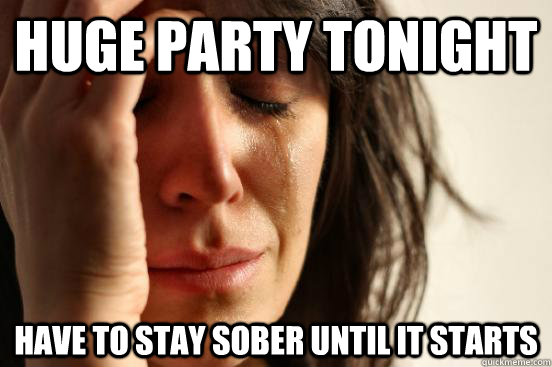 huge party tonight have to stay sober until it starts  First World Problems