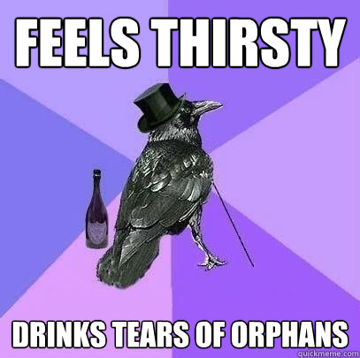 feels thirsty drinks tears of orphans  Rich Raven