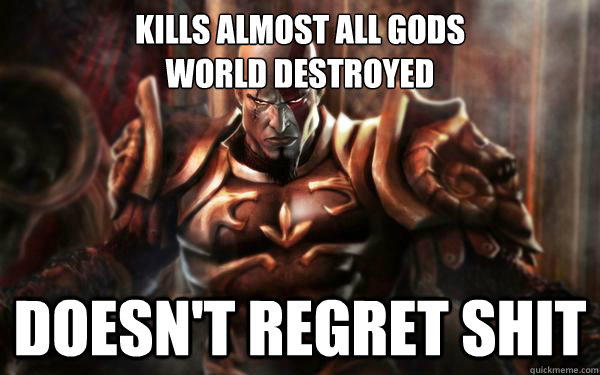 Kills Almost all gods
world destroyed Doesn't regret shit - Kills Almost all gods
world destroyed Doesn't regret shit  Kratos