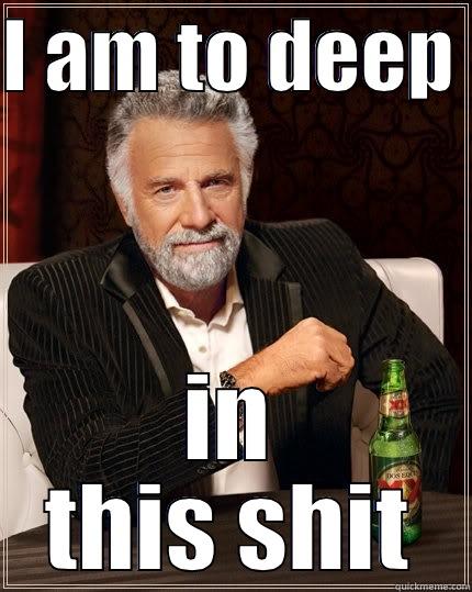 oh yeah!!! - I AM TO DEEP  IN THIS SHIT The Most Interesting Man In The World