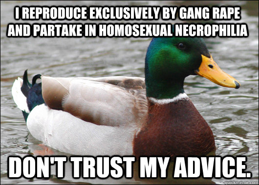 I reproduce exclusively by gang rape and partake in homosexual necrophilia don't trust my advice.  Actual Advice Mallard