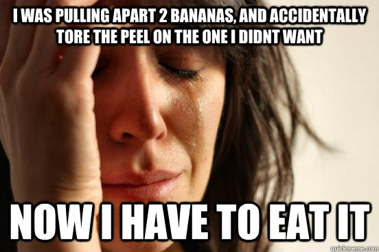 I was pulling apart 2 bananas, and accidentally tore the peel on the one i didnt want now i have to eat it  First World Problems