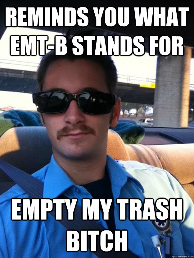 Reminds you what EMT-B stands for Empty My Trash bitch  Douchebag paramedic