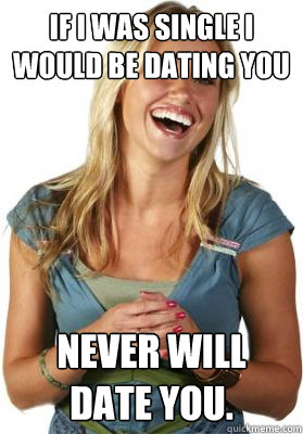 iF i WAS SINGLE i WOULD BE DATING YOU nEVER WILL DATE YOU.  Friend Zone Fiona