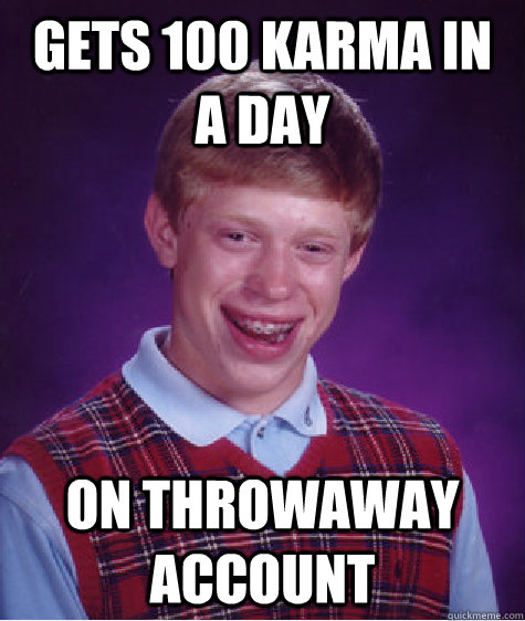 gets 100 karma in a day on throwaway account  Badluckbrian