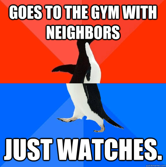 Goes to the gym with neighbors Just watches.  Socially Awesome Awkward Penguin