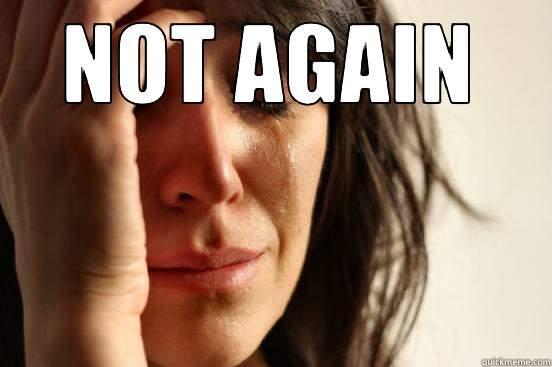 NOT AGAIN  First World Problems