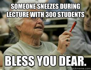 someone sneezes during lecture with 300 students bless you dear.  Senior College Student