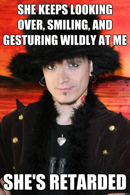 SHE KEEPS LOOKING OVER, SMILING, AND GESTURING WILDLY AT ME SHE'S RETARDED  Lolgame