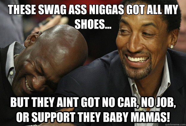 These swag ass niggas got all my shoes... But they aint got no car, no job, or support they baby mamas!  