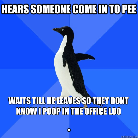 Hears someone come in to pee Waits till he leaves so they dont know i poop in the office loo  .  Socially Awkward Penguin