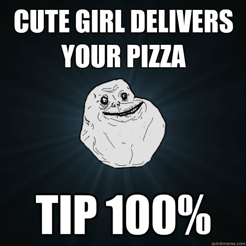 Cute girl delivers your pizza tip 100%  Forever Alone