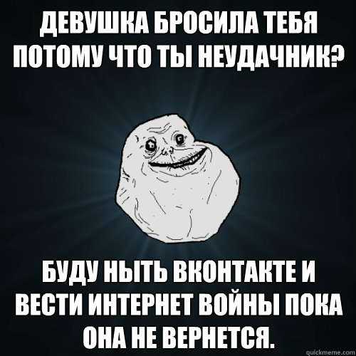 Девушка бросила тебя потому что ты неудач
  Forever Alone