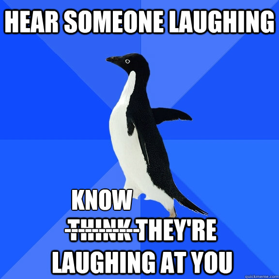 Hear someone laughing Think they're laughing at you ----------- KNOW  Socially Awkward Penguin