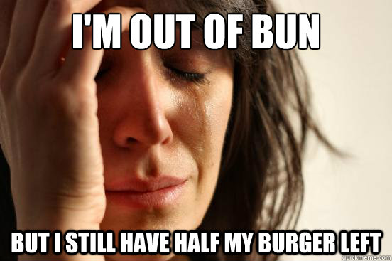 I'm out of bun but i still have half my burger left  First World Problems