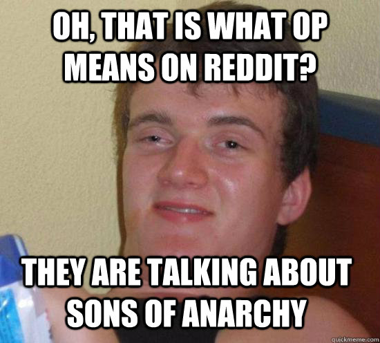 oh, THat is what OP means on reddit? They are talking about Sons of Anarchy - oh, THat is what OP means on reddit? They are talking about Sons of Anarchy  10 Guy