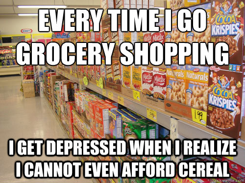 Every time I go grocery shopping I get depressed when I realize I cannot even afford cereal - Every time I go grocery shopping I get depressed when I realize I cannot even afford cereal  grocery adult