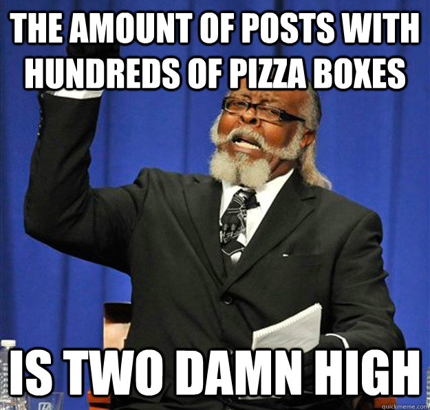 The amount of posts with hundreds of pizza boxes Is two damn high  Jimmy McMillan