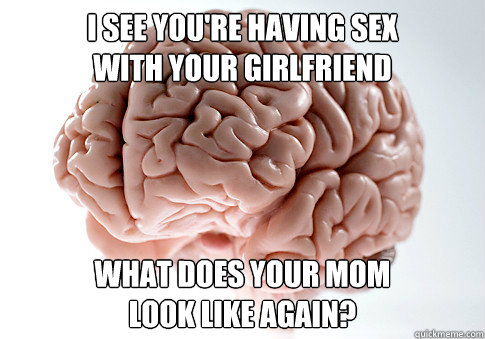 I see you're having sex 
with your girlfriend What does your mom 
look like again?
  Scumbag Brain