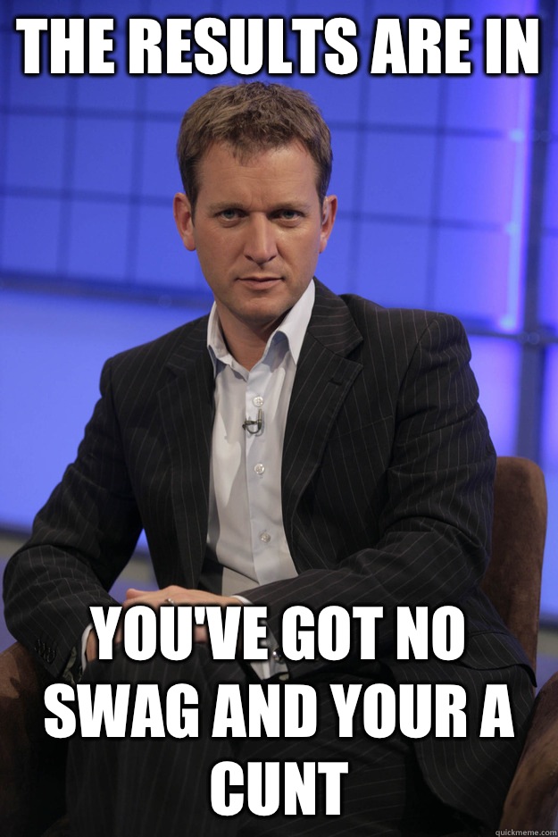 The results are in  You've got no swag and your a cunt  - The results are in  You've got no swag and your a cunt   Jeremy Kyle