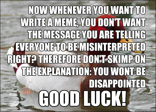 now whenever you want to write a meme, you don't want the message you are telling everyone to be misinterpreted right? Therefore don't skimp on the explanation: you wont be disappointed good luck!  Malicious Advice Mallard