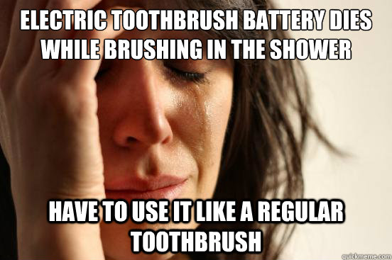 electric toothbrush battery dies while brushing in the shower have to use it like a regular toothbrush  First World Problems