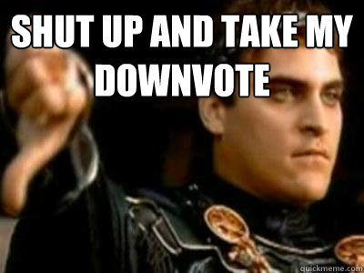 Shut up and take my downvote   Downvoting Roman