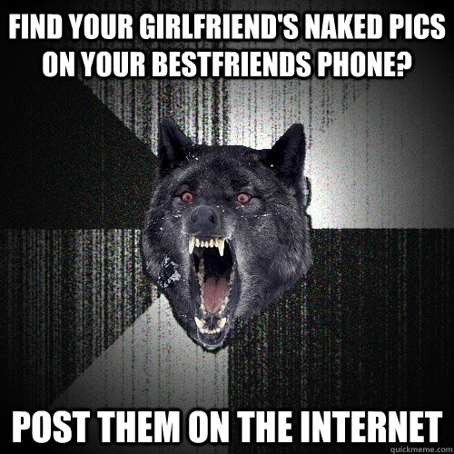 Find your girlfriend's naked pics on your bestfriends phone? Post them on the internet  Insanity Wolf