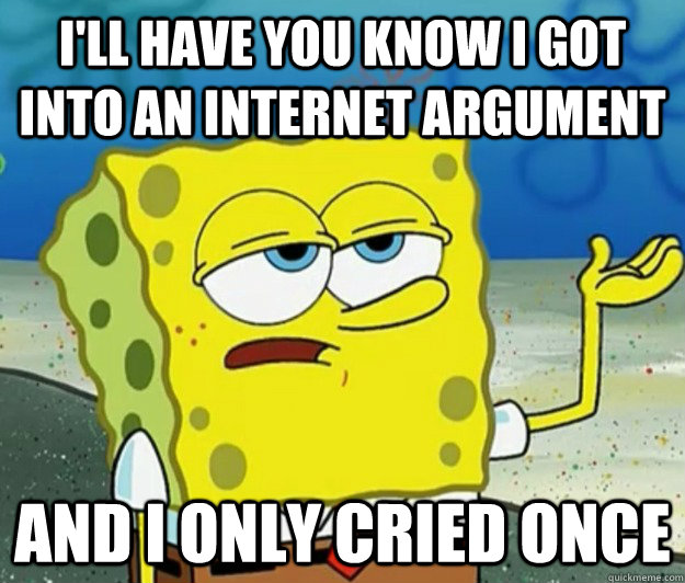 I'll have you know I got into an internet argument and I only cried once  Tough Spongebob