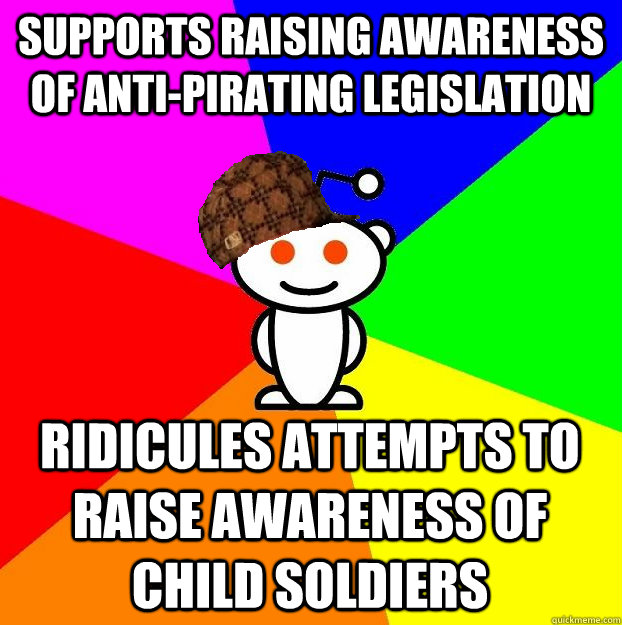 supports raising awareness of anti-pirating legislation RIDICULES ATTEMPTS to raise awareness of child soldiers  Scumbag Redditor