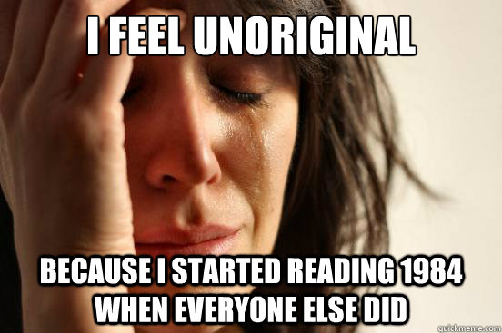 I feel unoriginal because i started reading 1984 when everyone else did  First World Problems