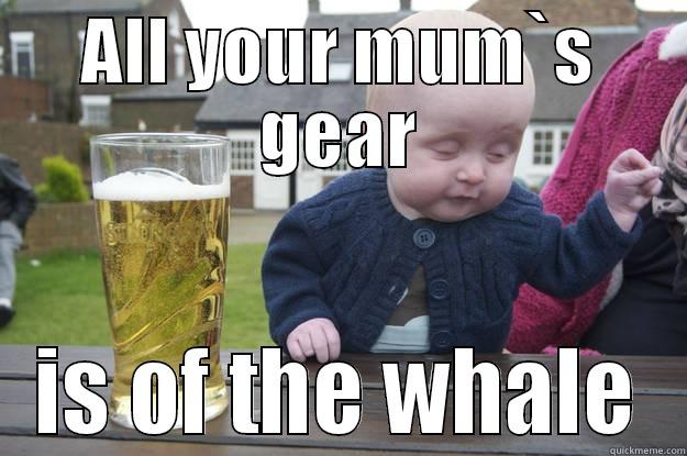 ALL YOUR MUM`S GEAR IS OF THE WHALE drunk baby
