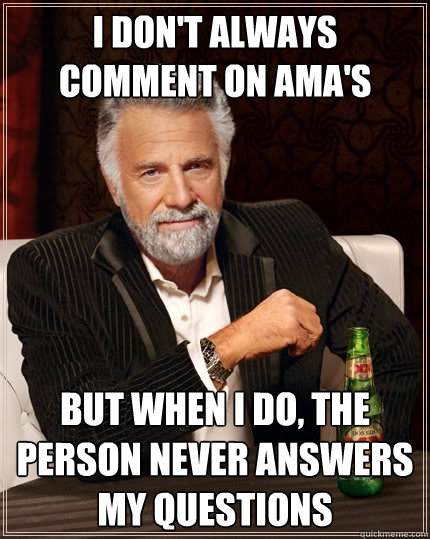 I don't always comment on Ama's but when I do, The person never answers my questions  The Most Interesting Man In The World