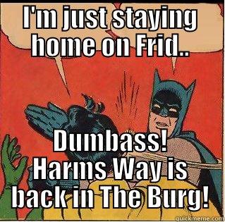 I'M JUST STAYING HOME ON FRID.. DUMBASS! HARMS WAY IS BACK IN THE BURG! Slappin Batman