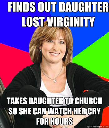 Finds out daughter lost virginity takes daughter to church so she can watch her cry for hours  Sheltering Suburban Mom