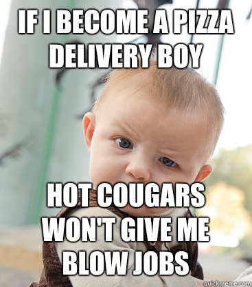 If i become a pizza delivery boy Hot cougars won't give me blow jobs  skeptical baby